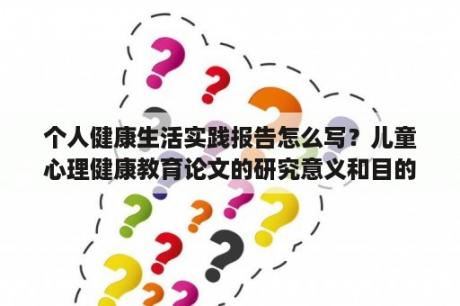 个人健康生活实践报告怎么写？儿童心理健康教育论文的研究意义和目的？