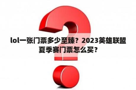 lol一张门票多少至臻？2023英雄联盟夏季赛门票怎么买？