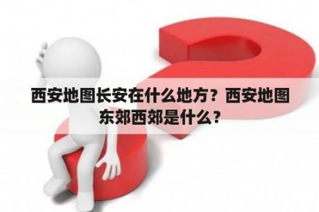 西安地图长安在什么地方？西安地图东郊西郊是什么？