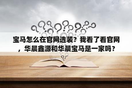 宝马怎么在官网选装？我看了看官网，华晨鑫源和华晨宝马是一家吗？