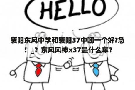 襄阳东风中学和襄阳37中哪一个好?急！_？东风风神x37是什么车？