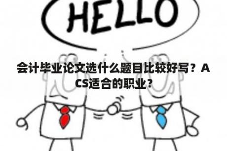 会计毕业论文选什么题目比较好写？ACS适合的职业？