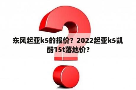 东风起亚k5的报价？2022起亚k5凯酷15t落地价？