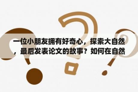 一位小朋友拥有好奇心，探索大自然，最后发表论文的故事？如何在自然科学杂志上发表论文？