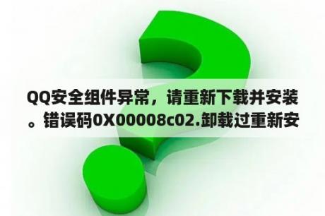 QQ安全组件异常，请重新下载并安装。错误码0X00008c02.卸载过重新安装还是不行。怎么解决？开QQ群共享时，出现服务器响应失败，请稍后重试或关闭。怎么解决？