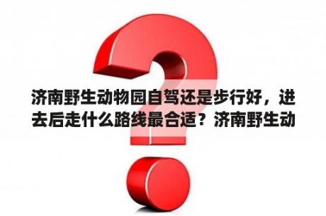 济南野生动物园自驾还是步行好，进去后走什么路线最合适？济南野生动物园免门票可以自驾吗？