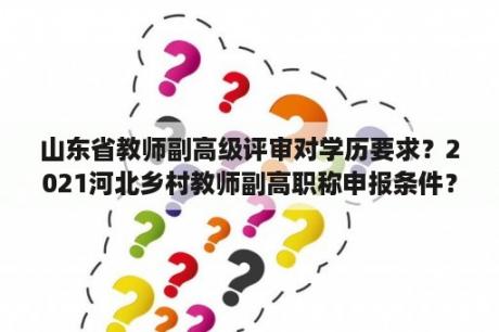 山东省教师副高级评审对学历要求？2021河北乡村教师副高职称申报条件？