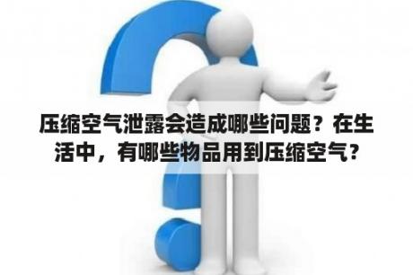 压缩空气泄露会造成哪些问题？在生活中，有哪些物品用到压缩空气？