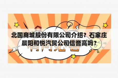 北国商城股份有限公司介绍？石家庄晨阳和悦汽贸公司信誉高吗？