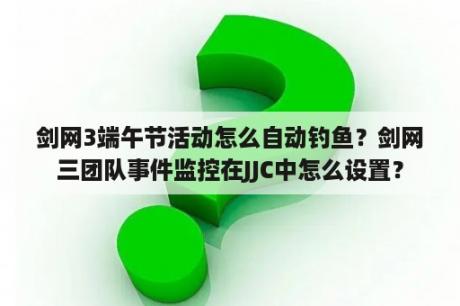 剑网3端午节活动怎么自动钓鱼？剑网三团队事件监控在JJC中怎么设置？