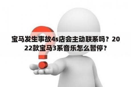 宝马发生事故4s店会主动联系吗？2022款宝马3系音乐怎么暂停？