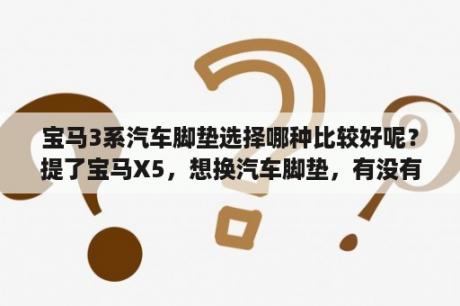 宝马3系汽车脚垫选择哪种比较好呢？提了宝马X5，想换汽车脚垫，有没有好用的？