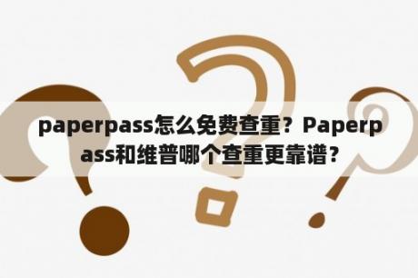 paperpass怎么免费查重？Paperpass和维普哪个查重更靠谱？