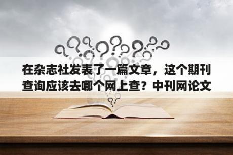 在杂志社发表了一篇文章，这个期刊查询应该去哪个网上查？中刊网论文检索入口？