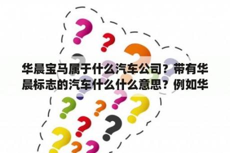 华晨宝马属于什么汽车公司？带有华晨标志的汽车什么什么意思？例如华晨宝马？