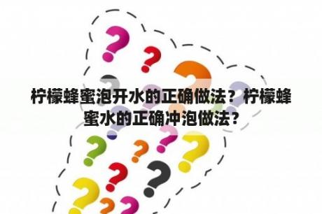 柠檬蜂蜜泡开水的正确做法？柠檬蜂蜜水的正确冲泡做法？