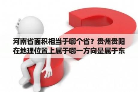 河南省面积相当于哪个省？贵州贵阳在地理位置上属于哪一方向是属于东南？