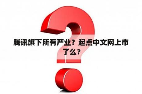 腾讯旗下所有产业？起点中文网上市了么？