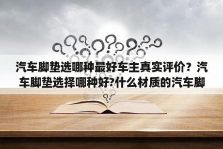 汽车脚垫选哪种最好车主真实评价？汽车脚垫选择哪种好?什么材质的汽车脚垫不错？