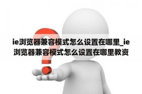 ie浏览器兼容模式怎么设置在哪里_ie浏览器兼容模式怎么设置在哪里教资