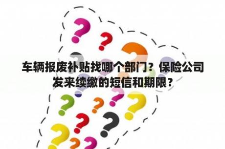 车辆报废补贴找哪个部门？保险公司发来续缴的短信和期限？