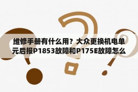 维修手册有什么用？大众更换机电单元后报P1853故障和P175E故障怎么解决？