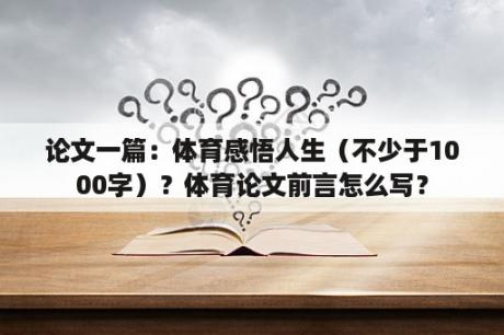 论文一篇：体育感悟人生（不少于1000字）？体育论文前言怎么写？