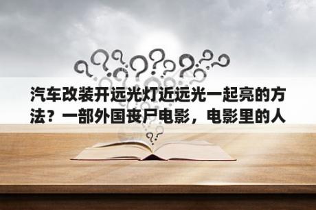 汽车改装开远光灯近远光一起亮的方法？一部外国丧尸电影，电影里的人用两辆汽车改装成战车，车外面绑的还有电锯，在逃亡的时候一男的一不小心把？