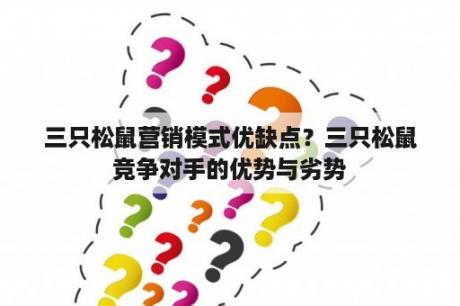 三只松鼠营销模式优缺点？三只松鼠竞争对手的优势与劣势