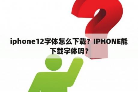 iphone12字体怎么下载？IPHONE能下载字体吗？