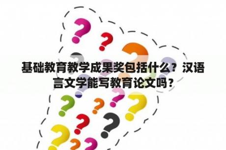 基础教育教学成果奖包括什么？汉语言文学能写教育论文吗？