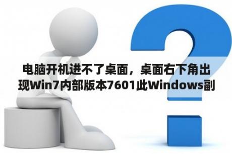 电脑开机进不了桌面，桌面右下角出现Win7内部版本7601此Windows副本不是正版，怎么解决啊？此windows副本不是正版7601怎么解决？