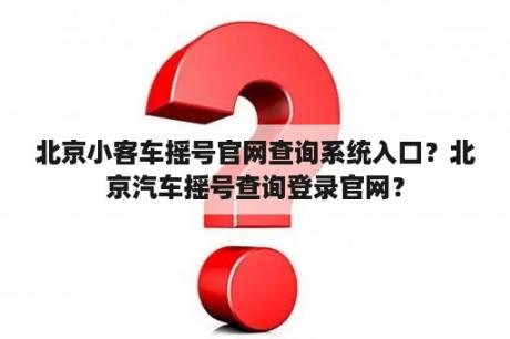 北京小客车摇号官网查询系统入口？北京汽车摇号查询登录官网？