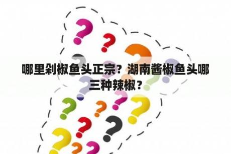 哪里剁椒鱼头正宗？湖南酱椒鱼头哪三种辣椒？