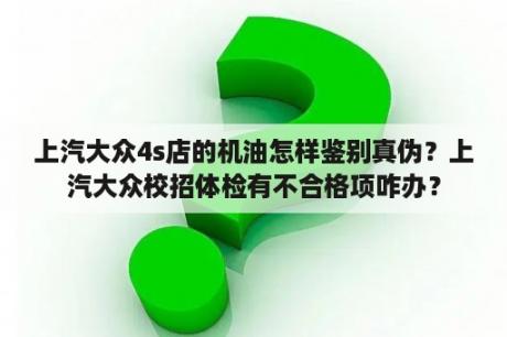 上汽大众4s店的机油怎样鉴别真伪？上汽大众校招体检有不合格项咋办？