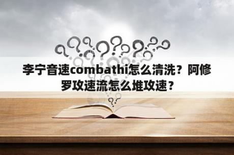 李宁音速combathi怎么清洗？阿修罗攻速流怎么堆攻速？