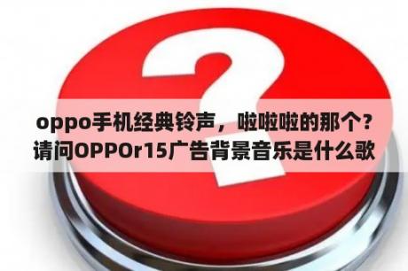 oppo手机经典铃声，啦啦啦的那个？请问OPPOr15广告背景音乐是什么歌啊？