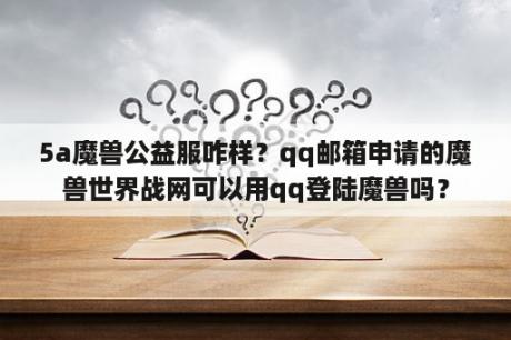 5a魔兽公益服咋样？qq邮箱申请的魔兽世界战网可以用qq登陆魔兽吗？