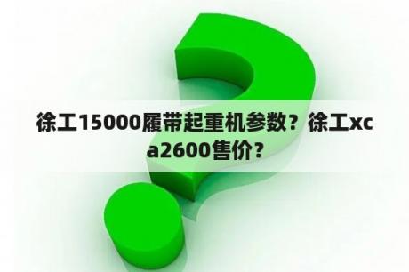 徐工15000履带起重机参数？徐工xca2600售价？