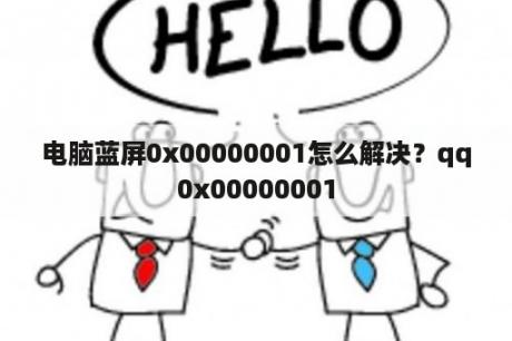 电脑蓝屏0x00000001怎么解决？qq0x00000001