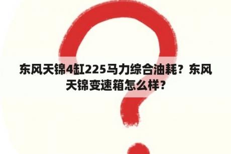 东风天锦4缸225马力综合油耗？东风天锦变速箱怎么样？