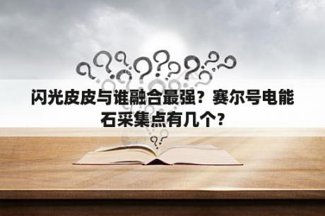 闪光皮皮与谁融合最强？赛尔号电能石采集点有几个？