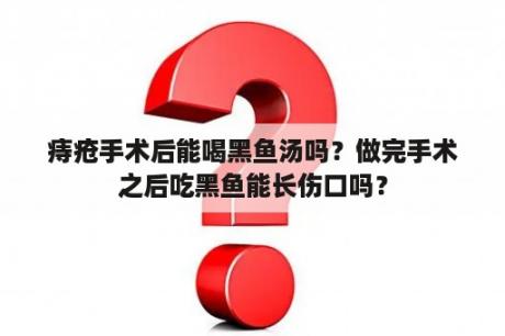 痔疮手术后能喝黑鱼汤吗？做完手术之后吃黑鱼能长伤口吗？