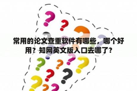 常用的论文查重软件有哪些，哪个好用？知网英文版入口去哪了？