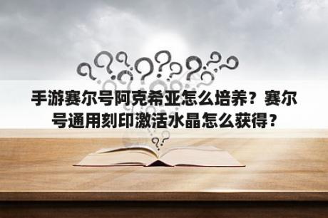 手游赛尔号阿克希亚怎么培养？赛尔号通用刻印激活水晶怎么获得？