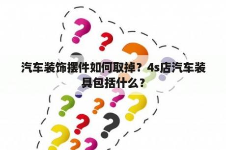 汽车装饰摆件如何取掉？4s店汽车装具包括什么？