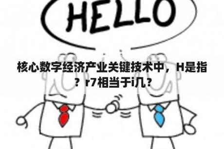 核心数字经济产业关键技术中，H是指？r7相当于i几？