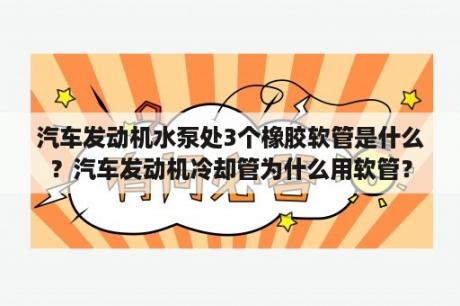 汽车发动机水泵处3个橡胶软管是什么？汽车发动机冷却管为什么用软管？