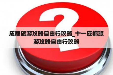 成都旅游攻略自由行攻略_十一成都旅游攻略自由行攻略