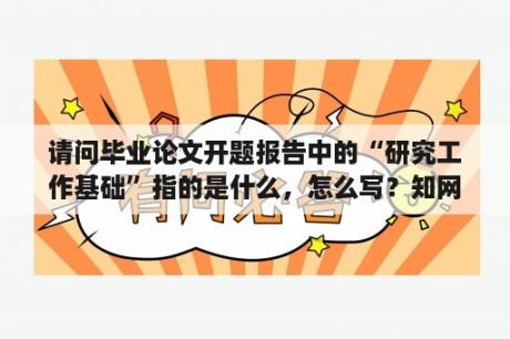 请问毕业论文开题报告中的“研究工作基础”指的是什么，怎么写？知网毕设怎么上传开题报告？